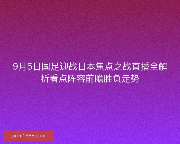 9月5日国足迎战日本焦点之战直播全解析看点阵容前瞻胜负走势