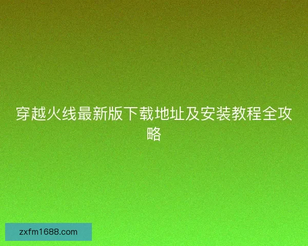 穿越火线最新版下载地址及安装教程全攻略