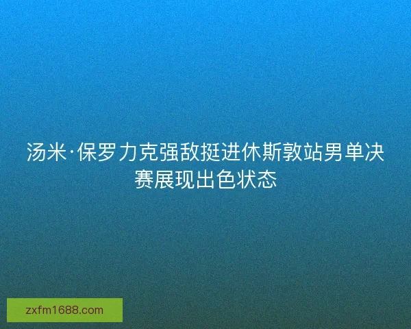 汤米·保罗力克强敌挺进休斯敦站男单决赛展现出色状态
