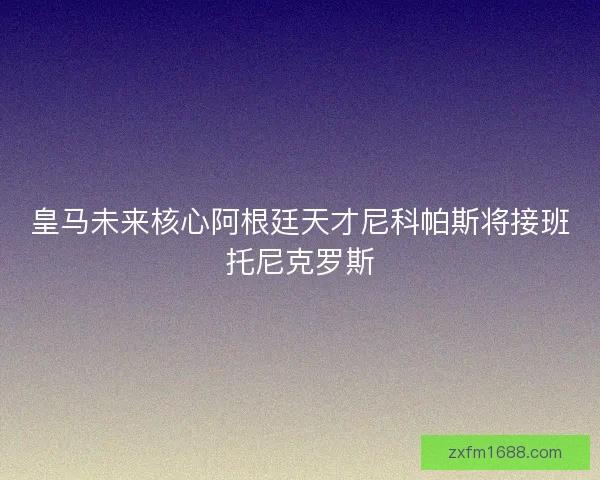 皇马未来核心阿根廷天才尼科帕斯将接班托尼克罗斯