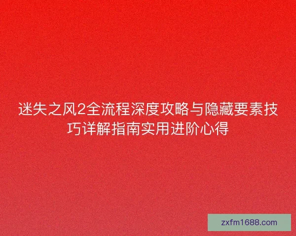 迷失之风2全流程深度攻略与隐藏要素技巧详解指南实用进阶心得