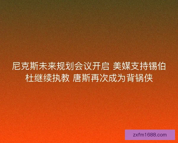 尼克斯未来规划会议开启 美媒支持锡伯杜继续执教 唐斯再次成为背锅侠