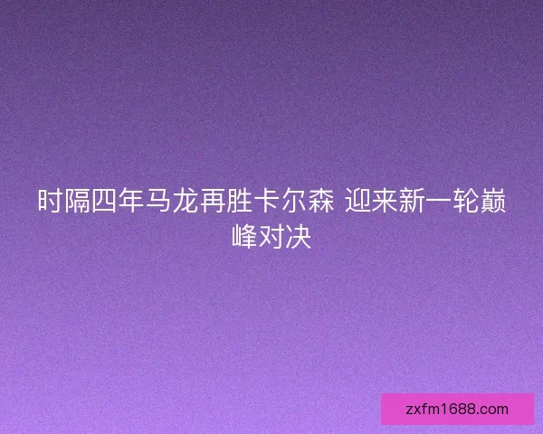 时隔四年马龙再胜卡尔森 迎来新一轮巅峰对决