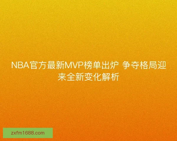 NBA官方最新MVP榜单出炉 争夺格局迎来全新变化解析