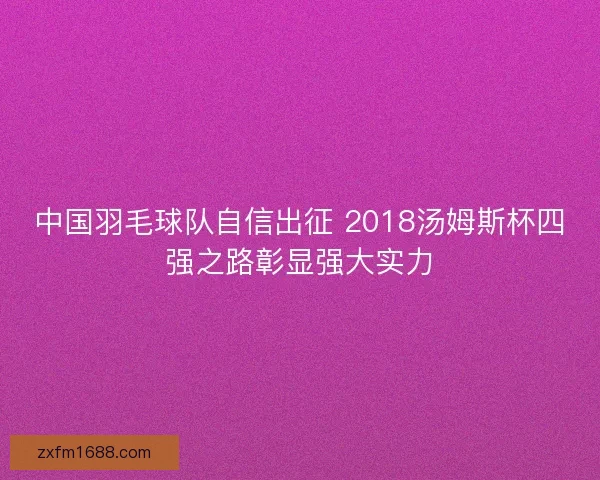 中国羽毛球队自信出征 2018汤姆斯杯四强之路彰显强大实力