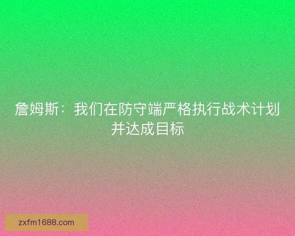 詹姆斯：我们在防守端严格执行战术计划并达成目标