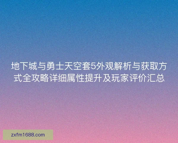 地下城与勇士天空套5外观解析与获取方式全攻略详细属性提升及玩家评价汇总